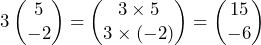\[ 3\begin{pmatrix}5\\-2\end{pmatrix} = \begin{pmatrix}3\times5\\3\times(-2)\end{pmatrix} = \begin{pmatrix}15\\-6\end{pmatrix} \]