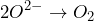 \[2O^{2-} \rightarrow O_2\]