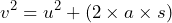 \[v^2 = u^2 + (2 \times a \times s) \]