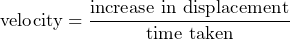 \[ \text{velocity} = \frac{\text{increase in displacement}}{\text{time taken}} \]