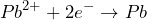 \[Pb^{2+} + 2e^- \rightarrow Pb\]