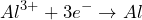 \[Al^{3+} + 3e^-\rightarrow Al\]