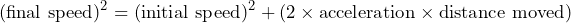\[ (\text{final speed})^2 = (\text{initial speed})^2 + (2 \times \text{acceleration} \times \text{distance moved}) \]