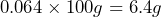 \[0.064\times 100g=6.4g\]