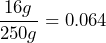 \[\frac{16g}{250g} = 0.064\]