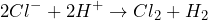 \[2Cl^- + 2H^+ \rightarrow Cl_2 + H_2\]