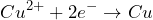 \[Cu^{2+} + 2e^- \rightarrow Cu\]